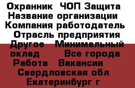 Охранник. ЧОП Защита › Название организации ­ Компания-работодатель › Отрасль предприятия ­ Другое › Минимальный оклад ­ 1 - Все города Работа » Вакансии   . Свердловская обл.,Екатеринбург г.